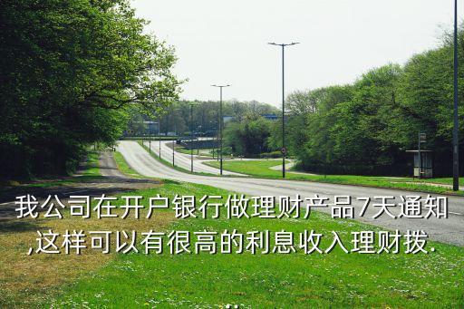 我公司在開(kāi)戶銀行做理財(cái)產(chǎn)品7天通知,這樣可以有很高的利息收入理財(cái)撥...