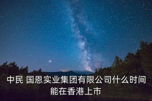 中民 國(guó)恩實(shí)業(yè)集團(tuán)有限公司什么時(shí)間能在香港上市