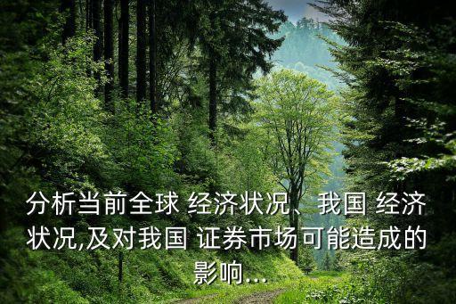 分析當(dāng)前全球 經(jīng)濟狀況、我國 經(jīng)濟狀況,及對我國 證券市場可能造成的 影響...