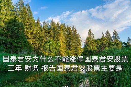 國泰君安為什么不能漲停國泰君安股票三年 財(cái)務(wù) 報(bào)告國泰君安股票主要是...