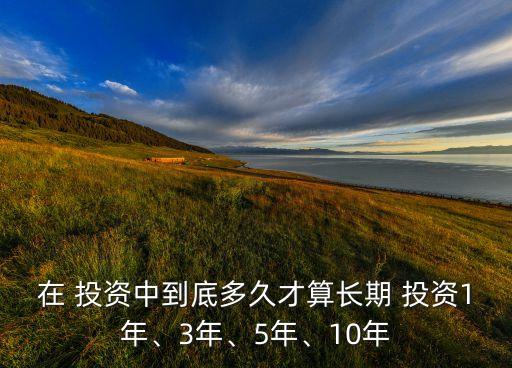 在 投資中到底多久才算長期 投資1年、3年、5年、10年