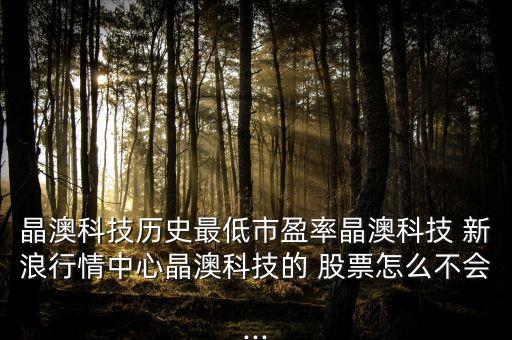 晶澳科技?xì)v史最低市盈率晶澳科技 新浪行情中心晶澳科技的 股票怎么不會...