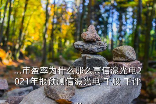...市盈率為什么那么高信濠光電2021年報(bào)預(yù)測(cè)信濠光電 千股 千評(píng)...