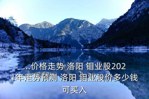 ...價格走勢 洛陽 鉬業(yè)股2021年走勢預(yù)測 洛陽 鉬業(yè)股價多少錢可買入