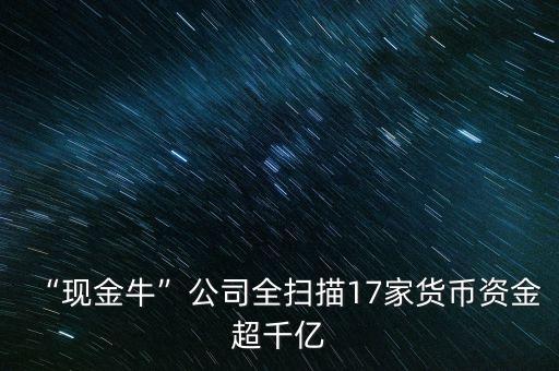 “現(xiàn)金?！惫救珤呙?7家貨幣資金超千億