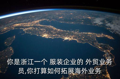 你是浙江一個 服裝企業(yè)的 外貿(mào)業(yè)務員,你打算如何拓展海外業(yè)務