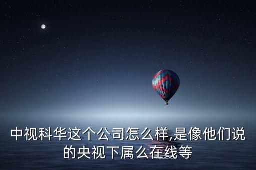 中視科華這個(gè)公司怎么樣,是像他們說(shuō)的央視下屬么在線等