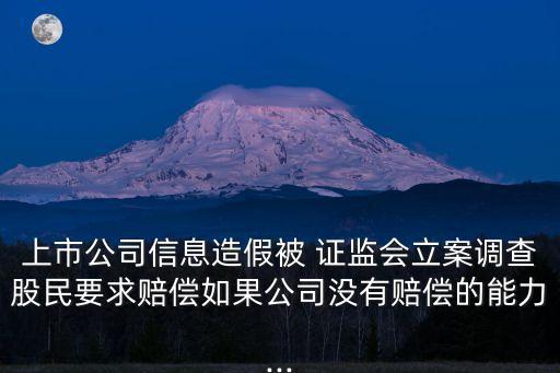 上市公司信息造假被 證監(jiān)會(huì)立案調(diào)查股民要求賠償如果公司沒(méi)有賠償?shù)哪芰?..