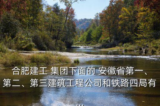 合肥建工 集團(tuán)下面的 安徽省第一、第二、第三建筑工程公司和鐵路四局有...