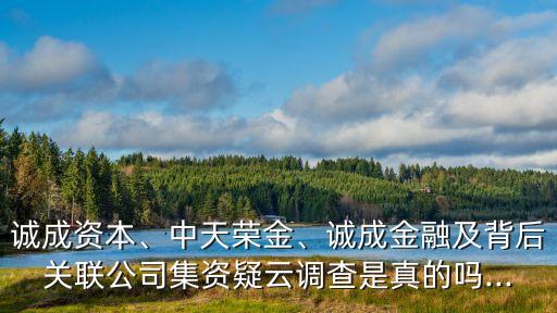 誠成資本、中天榮金、誠成金融及背后關(guān)聯(lián)公司集資疑云調(diào)查是真的嗎...