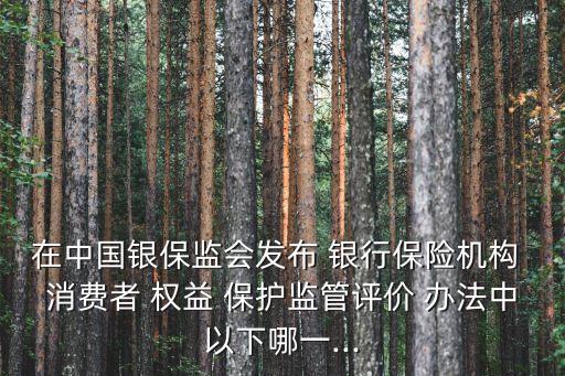 銀行消費者權益保護辦法,銀行保險機構消費者權益保護辦法實施時間