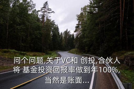 問個問題,關于VC和 創(chuàng)投,合伙人將 基金投資回報率做到年100%,當然是賬面...
