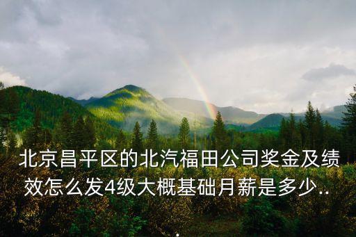  北京昌平區(qū)的北汽福田公司獎(jiǎng)金及績(jī)效怎么發(fā)4級(jí)大概基礎(chǔ)月薪是多少...