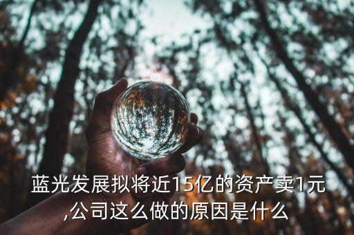  藍(lán)光發(fā)展擬將近15億的資產(chǎn)賣(mài)1元,公司這么做的原因是什么