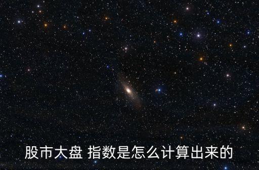 股市大盤(pán) 指數(shù)是怎么計(jì)算出來(lái)的