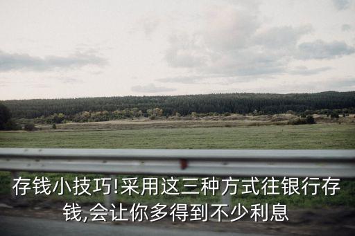 存錢小技巧!采用這三種方式往銀行存錢,會(huì)讓你多得到不少利息