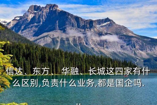 信達、東方、 華融、長城這四家有什么區(qū)別,負責什么業(yè)務,都是國企嗎...