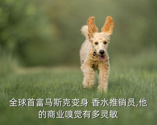 全球首富馬斯克變身 香水推銷員,他的商業(yè)嗅覺(jué)有多靈敏