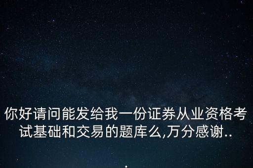你好請問能發(fā)給我一份證券從業(yè)資格考試基礎(chǔ)和交易的題庫么,萬分感謝...