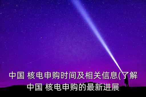 中國(guó) 核電申購時(shí)間及相關(guān)信息(了解中國(guó) 核電申購的最新進(jìn)展