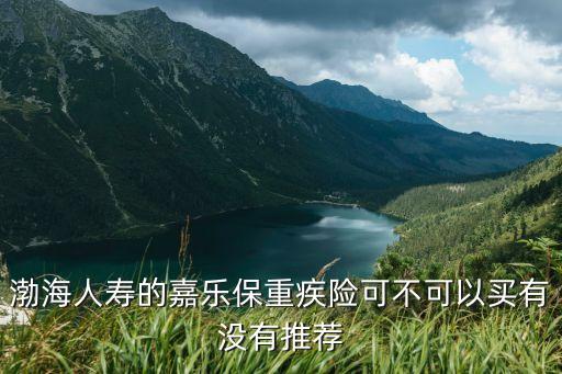 渤海人壽的嘉樂保重疾險(xiǎn)可不可以買有沒有推薦