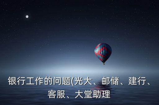 銀行工作的問題(光大、郵儲(chǔ)、建行、客服、大堂助理