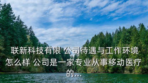  聯(lián)新科技有限 公司待遇與工作環(huán)境怎么樣 公司是一家專(zhuān)業(yè)從事移動(dòng)醫(yī)療的...