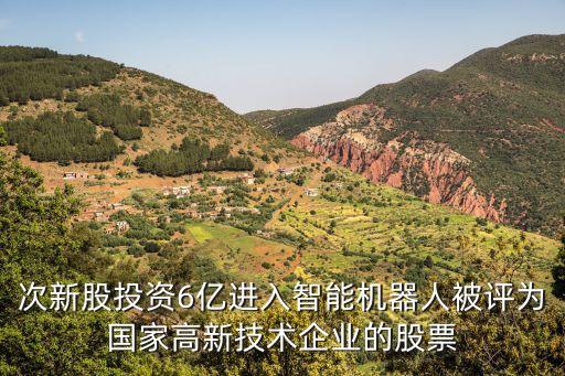 次新股投資6億進(jìn)入智能機器人被評為國家高新技術(shù)企業(yè)的股票