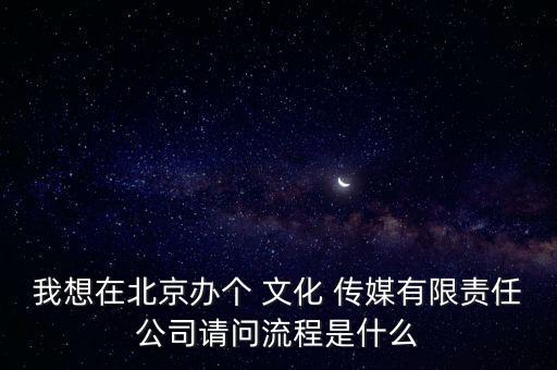 我想在北京辦個 文化 傳媒有限責(zé)任公司請問流程是什么