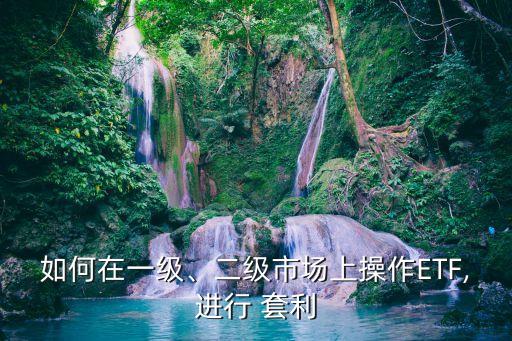 如何在一級(jí)、二級(jí)市場(chǎng)上操作ETF,進(jìn)行 套利