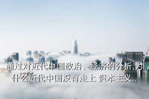 通過對近代中國政治、經(jīng)濟(jì)的分析,為什么近代中國沒有走上 資本主義...