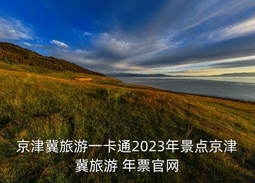 京津冀旅游一卡通2023年景點京津冀旅游 年票官網