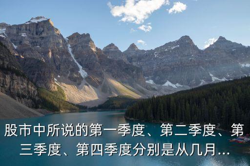 股市中所說的第一季度、第二季度、第三季度、第四季度分別是從幾月...