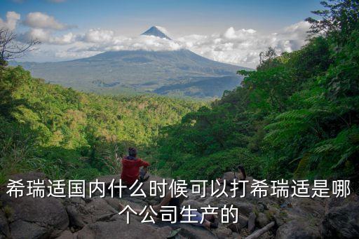 希瑞適國內什么時候可以打希瑞適是哪個公司生產(chǎn)的