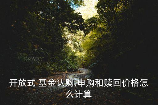 開放式 基金認購,申購和贖回價格怎么計算