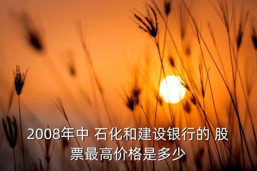 2008年中 石化和建設銀行的 股票最高價格是多少