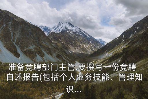 準(zhǔn)備競(jìng)聘部門(mén)主管,要撰寫(xiě)一份競(jìng)聘 自述報(bào)告(包括個(gè)人業(yè)務(wù)技能、管理知識(shí)...