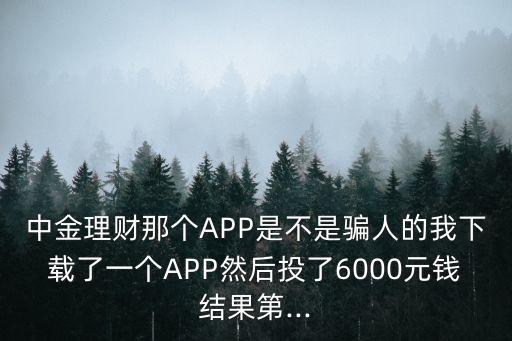 中金理財(cái)那個(gè)APP是不是騙人的我下載了一個(gè)APP然后投了6000元錢(qián)結(jié)果第...