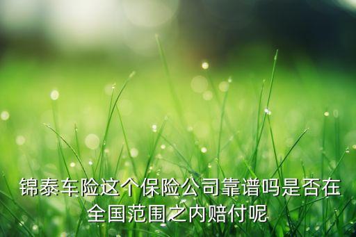  錦泰車險這個保險公司靠譜嗎是否在全國范圍之內賠付呢