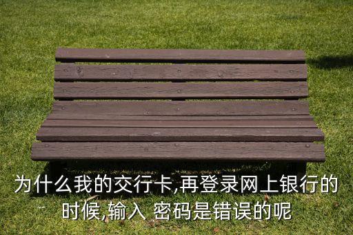 為什么我的交行卡,再登錄網(wǎng)上銀行的時(shí)候,輸入 密碼是錯(cuò)誤的呢