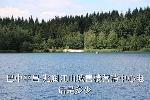 巴中平昌 兆潤(rùn)江山城售樓營(yíng)銷(xiāo)中心電話是多少