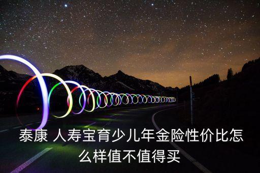  泰康 人壽寶育少兒年金險(xiǎn)性價(jià)比怎么樣值不值得買(mǎi)