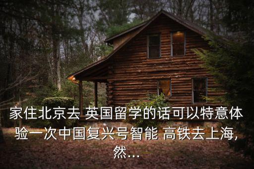 家住北京去 英國(guó)留學(xué)的話(huà)可以特意體驗(yàn)一次中國(guó)復(fù)興號(hào)智能 高鐵去上海,然...
