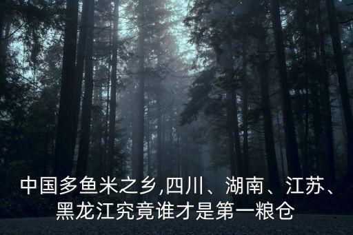 中國多魚米之鄉(xiāng),四川、湖南、江蘇、黑龍江究竟誰才是第一糧倉