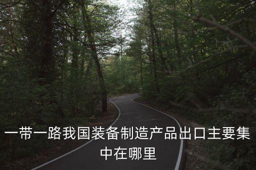 一帶一路我國裝備制造產(chǎn)品出口主要集中在哪里
