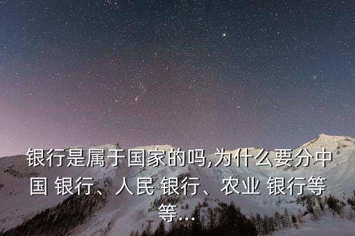  銀行是屬于國家的嗎,為什么要分中國 銀行、人民 銀行、農(nóng)業(yè) 銀行等等...