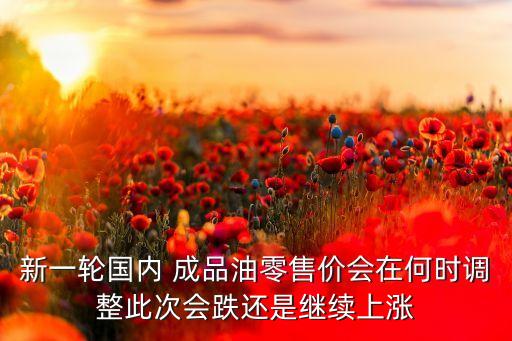 新一輪國內(nèi) 成品油零售價(jià)會在何時(shí)調(diào)整此次會跌還是繼續(xù)上漲