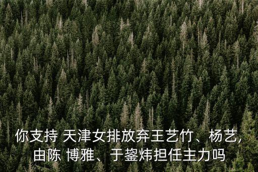你支持 天津女排放棄王藝竹、楊藝,由陳 博雅、于鋆煒擔(dān)任主力嗎