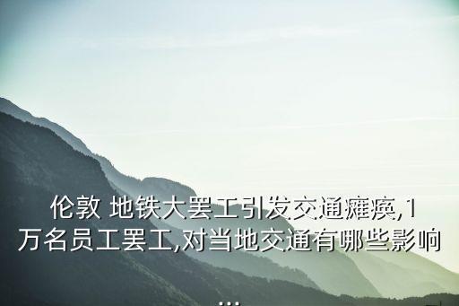  倫敦 地鐵大罷工引發(fā)交通癱瘓,1萬名員工罷工,對當(dāng)?shù)亟煌ㄓ心男┯绊?..