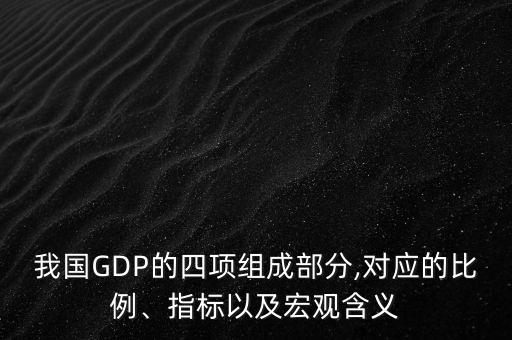 我國GDP的四項(xiàng)組成部分,對(duì)應(yīng)的比例、指標(biāo)以及宏觀含義